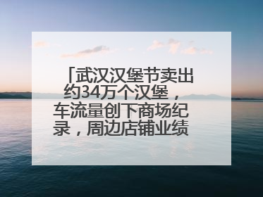 武汉汉堡节卖出约34万个汉堡，车流量创下商场纪录，周边店铺业绩提升至少30%