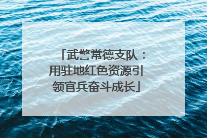 武警常德支队：用驻地红色资源引领官兵奋斗成长
