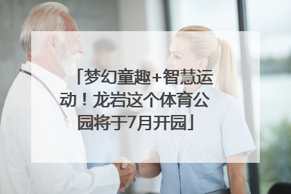 梦幻童趣+智慧运动！龙岩这个体育公园将于7月开园