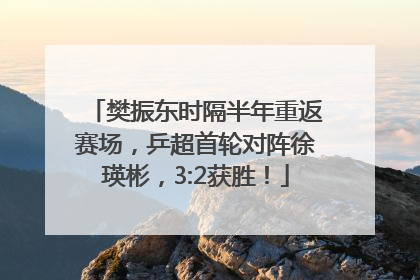 樊振东时隔半年重返赛场，乒超首轮对阵徐瑛彬，3:2获胜！