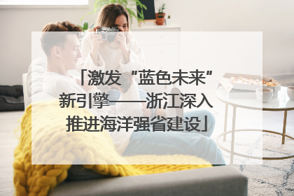 激发“蓝色未来”新引擎——浙江深入推进海洋强省建设