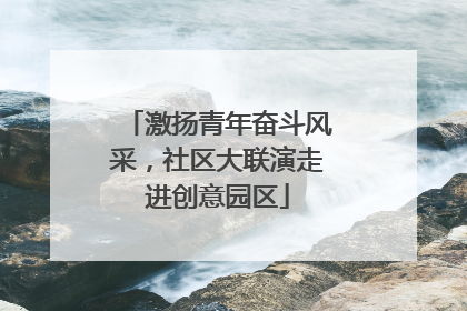 激扬青年奋斗风采，社区大联演走进创意园区