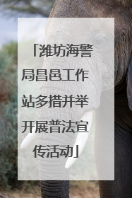 潍坊海警局昌邑工作站多措并举开展普法宣传活动