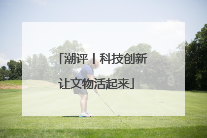 潮评丨科技创新让文物活起来