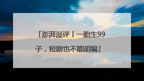 澎湃漫评丨一胎生99子，短剧也不能胡编