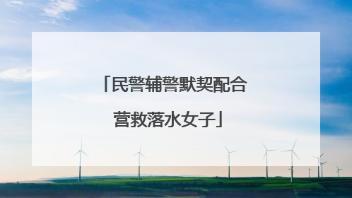 民警辅警默契配合 营救落水女子
