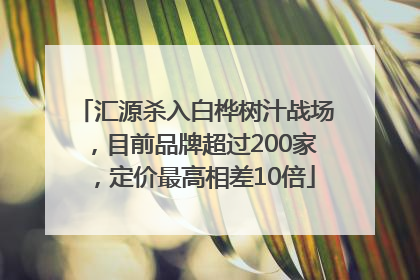 汇源杀入白桦树汁战场，目前品牌超过200家，定价最高相差10倍