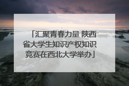 汇聚青春力量 陕西省大学生知识产权知识竞赛在西北大学举办