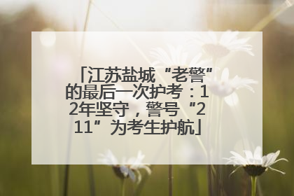 江苏盐城“老警”的最后一次护考：12年坚守，警号“211”为考生护航