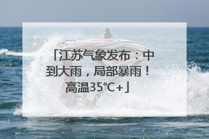 江苏气象发布：中到大雨，局部暴雨！高温35℃+