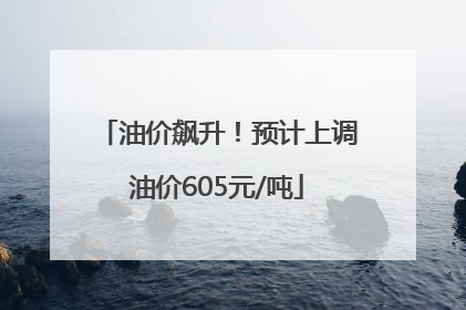油价飙升！预计上调油价605元/吨