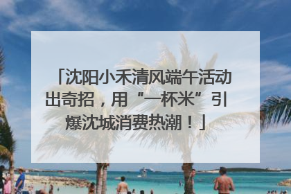 沈阳小禾清风端午活动出奇招，用“一杯米”引爆沈城消费热潮！