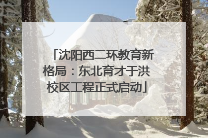 沈阳西二环教育新格局：东北育才于洪校区工程正式启动