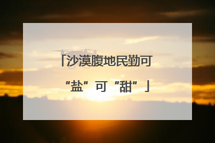 沙漠腹地民勤可“盐”可“甜”