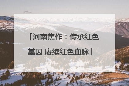 河南焦作：传承红色基因 赓续红色血脉