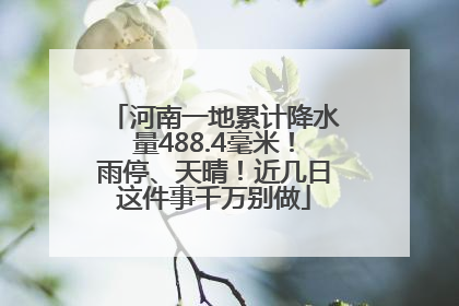 河南一地累计降水量488.4毫米！雨停、天晴！近几日这件事千万别做