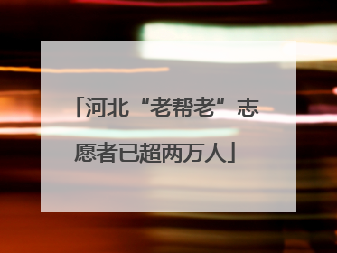 河北“老帮老”志愿者已超两万人