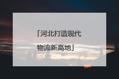 河北打造现代物流新高地