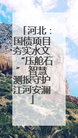 河北：国债项目夯实水文“压舱石” 智慧测报守护江河安澜