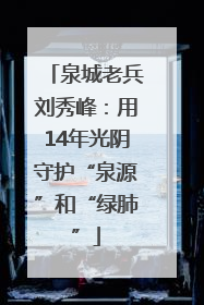 泉城老兵刘秀峰：用14年光阴守护“泉源”和“绿肺”