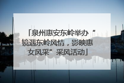泉州惠安东岭举办“镜遇东岭风情，影映惠女风采”采风活动