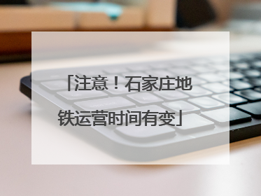 注意！石家庄地铁运营时间有变