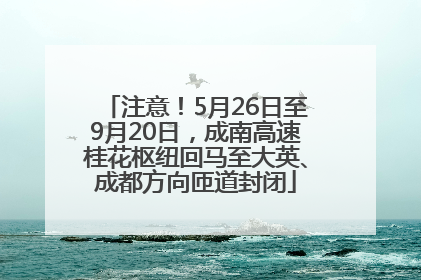 注意！5月26日至9月20日，成南高速桂花枢纽回马至大英、成都方向匝道封闭