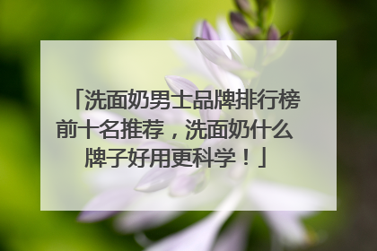 洗面奶男士品牌排行榜前十名推荐，洗面奶什么牌子好用更科学！