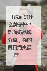 洗面奶什么牌子好？洗面奶品牌分享，你的夏日清爽福音！