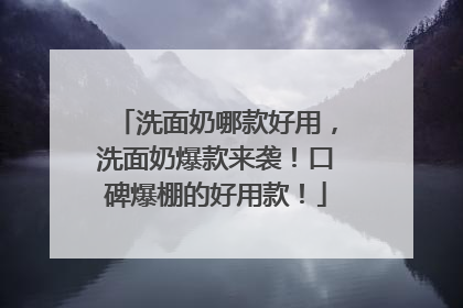 洗面奶哪款好用，洗面奶爆款来袭！口碑爆棚的好用款！