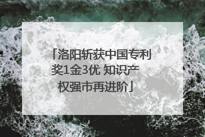 洛阳斩获中国专利奖1金3优 知识产权强市再进阶