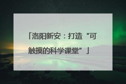 洛阳新安：打造“可触摸的科学课堂”