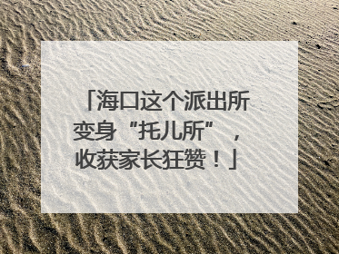 海口这个派出所变身“托儿所”，收获家长狂赞！