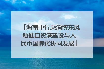 海南中行乘消博东风 助推自贸港建设与人民币国际化协同发展