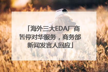 海外三大EDA厂商暂停对华服务，商务部新闻发言人回应