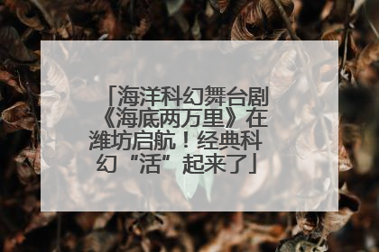 海洋科幻舞台剧《海底两万里》在潍坊启航！经典科幻“活”起来了