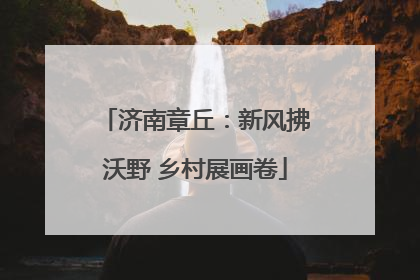 济南章丘：新风拂沃野 乡村展画卷