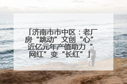 济南市市中区：老厂房“跳动”文创“心” 近亿元年产值助力“网红”变“长红”