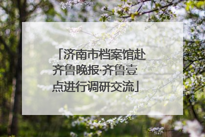 济南市档案馆赴齐鲁晚报·齐鲁壹点进行调研交流