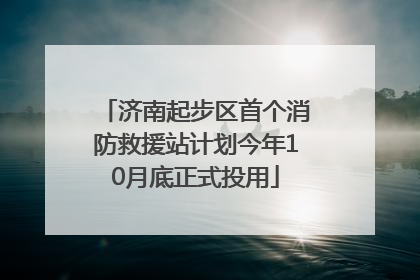 济南起步区首个消防救援站计划今年10月底正式投用