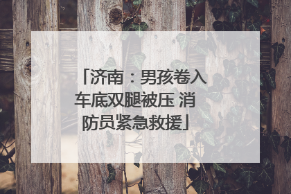济南：男孩卷入车底双腿被压 消防员紧急救援