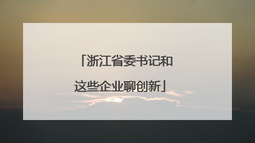 浙江省委书记和这些企业聊创新