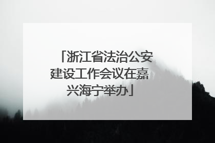 浙江省法治公安建设工作会议在嘉兴海宁举办