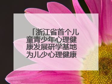 浙江省首个儿童青少年心理健康发展研学基地为儿少心理健康筑起“心盾”