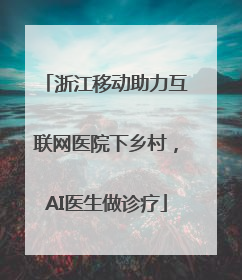 浙江移动助力互联网医院下乡村，AI医生做诊疗