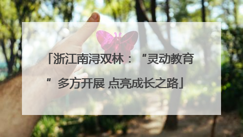 浙江南浔双林：“灵动教育”多方开展 点亮成长之路