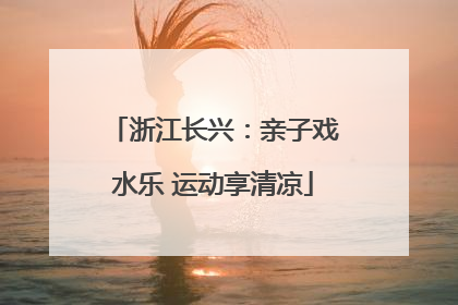 浙江长兴：亲子戏水乐 运动享清凉