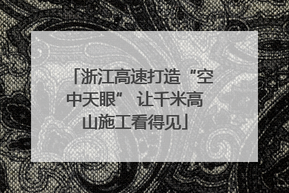 浙江高速打造“空中天眼” 让千米高山施工看得见