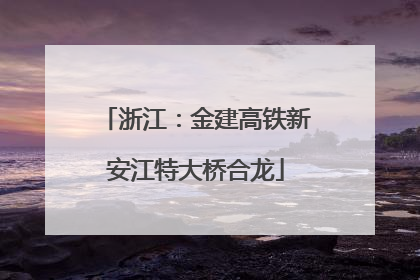 浙江：金建高铁新安江特大桥合龙