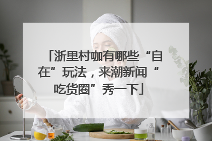 浙里村咖有哪些“自在”玩法，来潮新闻“吃货圈”秀一下